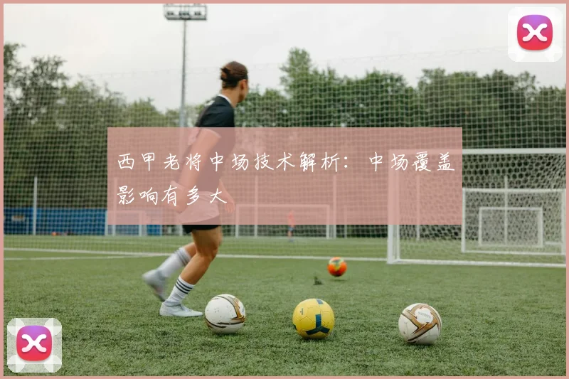 西甲老将中场技术解析:中场覆盖影响有多大