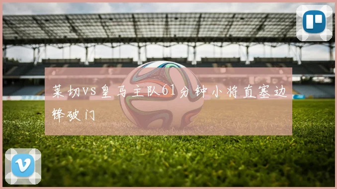 莱切vs皇马主队61分钟小将直塞边锋破门