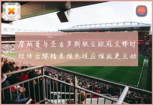 摩纳哥与圣吉罗斯联合欧冠交锋时短传出球精度谁先适应谁就更主动