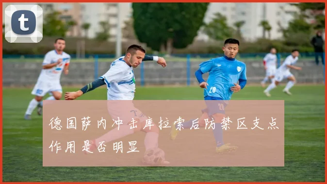 德国萨内冲击库拉索后防禁区支点作用是否明显