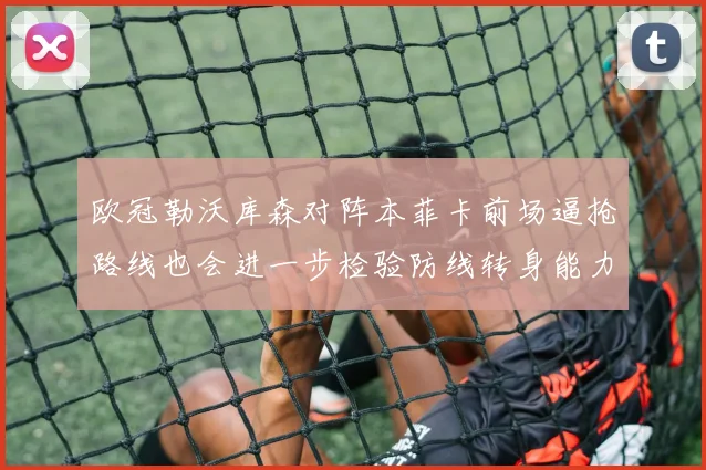 欧冠勒沃库森对阵本菲卡前场逼抢路线也会进一步检验防线转身能力