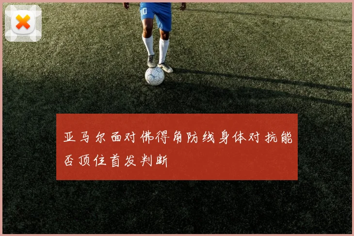 亚马尔面对佛得角防线身体对抗能否顶住首发判断