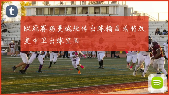 欧冠赛场曼城短传出球精度或将改变中卫出球空间
