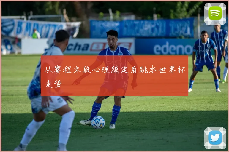 从赛程末段心理稳定看跳水世界杯走势