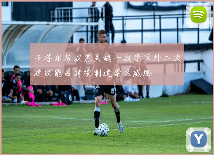 卡塔尔与波黑关键一战禁区外二次进攻能否持续制造禁区威胁