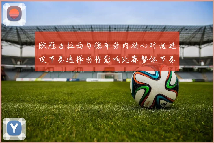 欧冠吉拉西与德布劳内核心对话进攻节奏选择或将影响比赛整体节奏