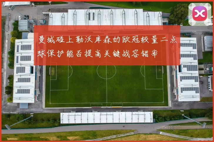 曼城碰上勒沃库森的欧冠较量二点球保护能否提高关键战容错率