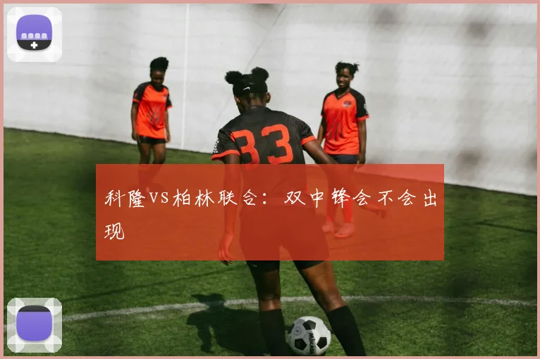 科隆vs柏林联合:双中锋会不会出现