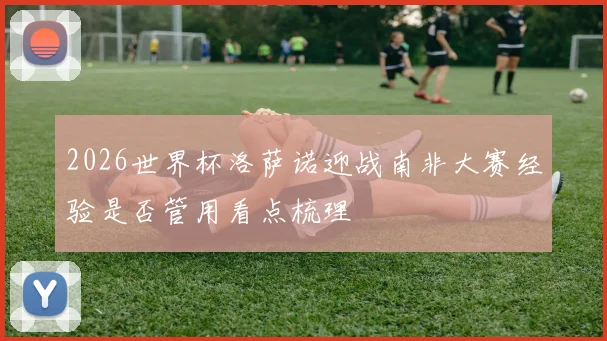 2026世界杯洛萨诺迎战南非大赛经验是否管用看点梳理