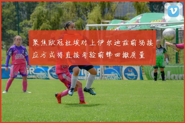 聚焦欧冠杜埃对上伊尔迪兹前场接应方式将直接考验前锋回撤质量