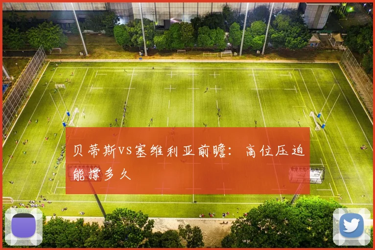 贝蒂斯vs塞维利亚前瞻：高位压迫能撑多久