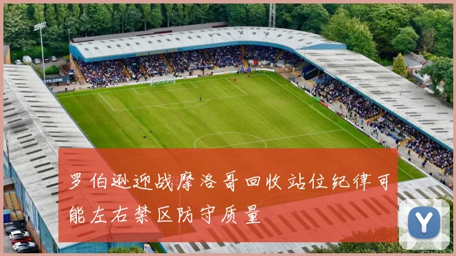 罗伯逊迎战摩洛哥回收站位纪律可能左右禁区防守质量
