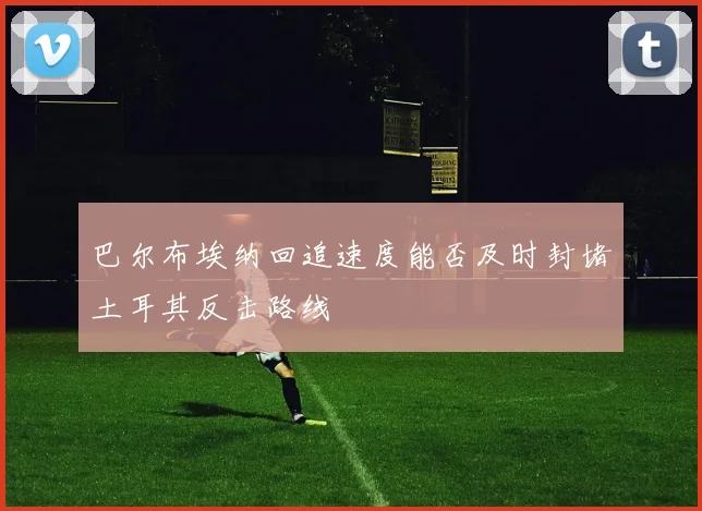 巴尔布埃纳回追速度能否及时封堵土耳其反击路线