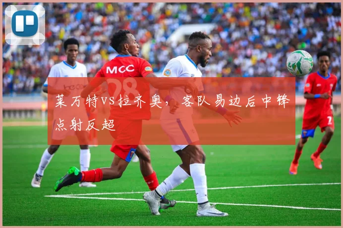 莱万特vs拉齐奥，客队易边后中锋点射反超