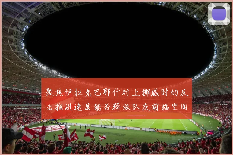 聚焦伊拉克巴耶什对上挪威时的反击推进速度能否释放队友前插空间